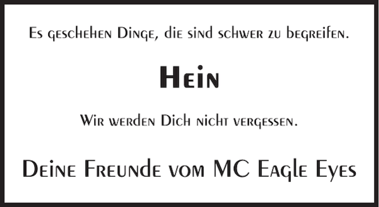 <p>Es geschehen Dinge, die sind schwer zu begreifen.</p><p>Hein<br />Wir werden Dich nicht vergessen.</p><p>Deine Freunde vom MC Eagle Eyes</p>