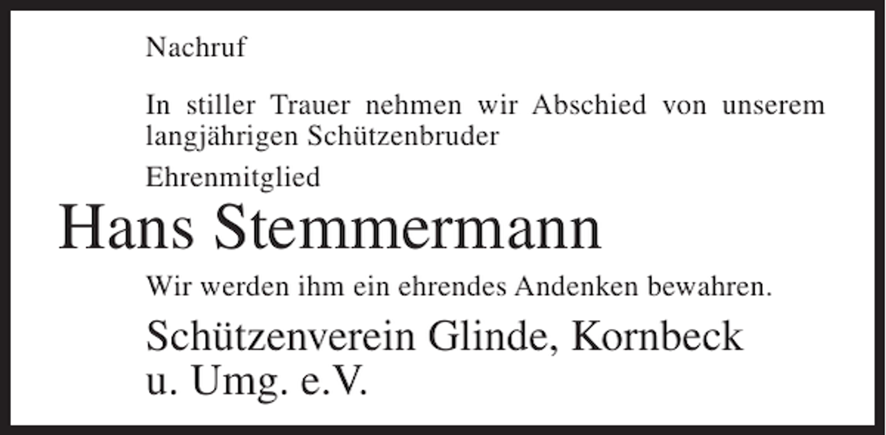 <p>Nachruf<br />In stiller Trauer nehmen wir Abschied von unserem<br />langjährigen Schützenbruder<br />Ehrenmitglied</p><p>Hans Stemmermann<br />Wir werden ihm ein ehrendes Andenken bewahren.</p><p>Schützenverein Glinde, Kornbeck<br />u. Umg. e.V.</p>