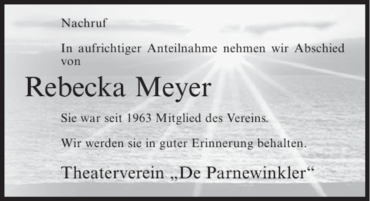 <p>Nachruf<br />In aufrichtiger Anteilnahme nehmen wir Abschied<br />von</p><p>Rebecka Meyer<br />Sie war seit 1963 Mitglied des Vereins.<br />Wir werden sie in guter Erinnerung behalten.</p><p>Theaterverein „De Parnewinkler“</p>