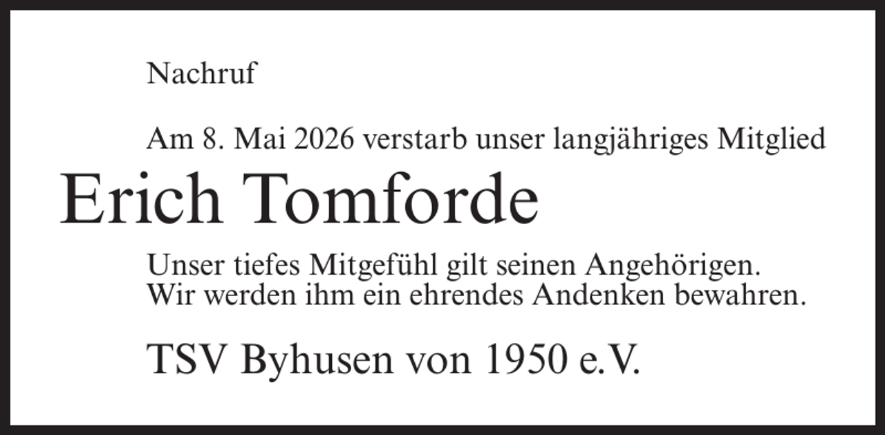 <p>Nachruf<br />Am 8. Mai 2026 verstarb unser langjähriges Mitglied</p><p>Erich Tomforde</p><p>Unser tiefes Mitgefühl gilt seinen Angehörigen.<br />Wir werden ihm ein ehrendes Andenken bewahren.</p><p>TSV Byhusen von 1950 e.V.</p>