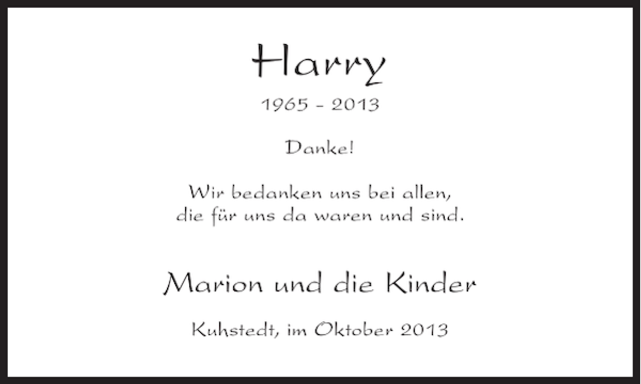 <p>Harry<br />1965 - 2013<br />Danke!<br />Wir bedanken uns bei allen,<br />die für uns da waren und sind.</p><p>Marion und die Kinder<br />Kuhstedt, im Oktober 2013</p>