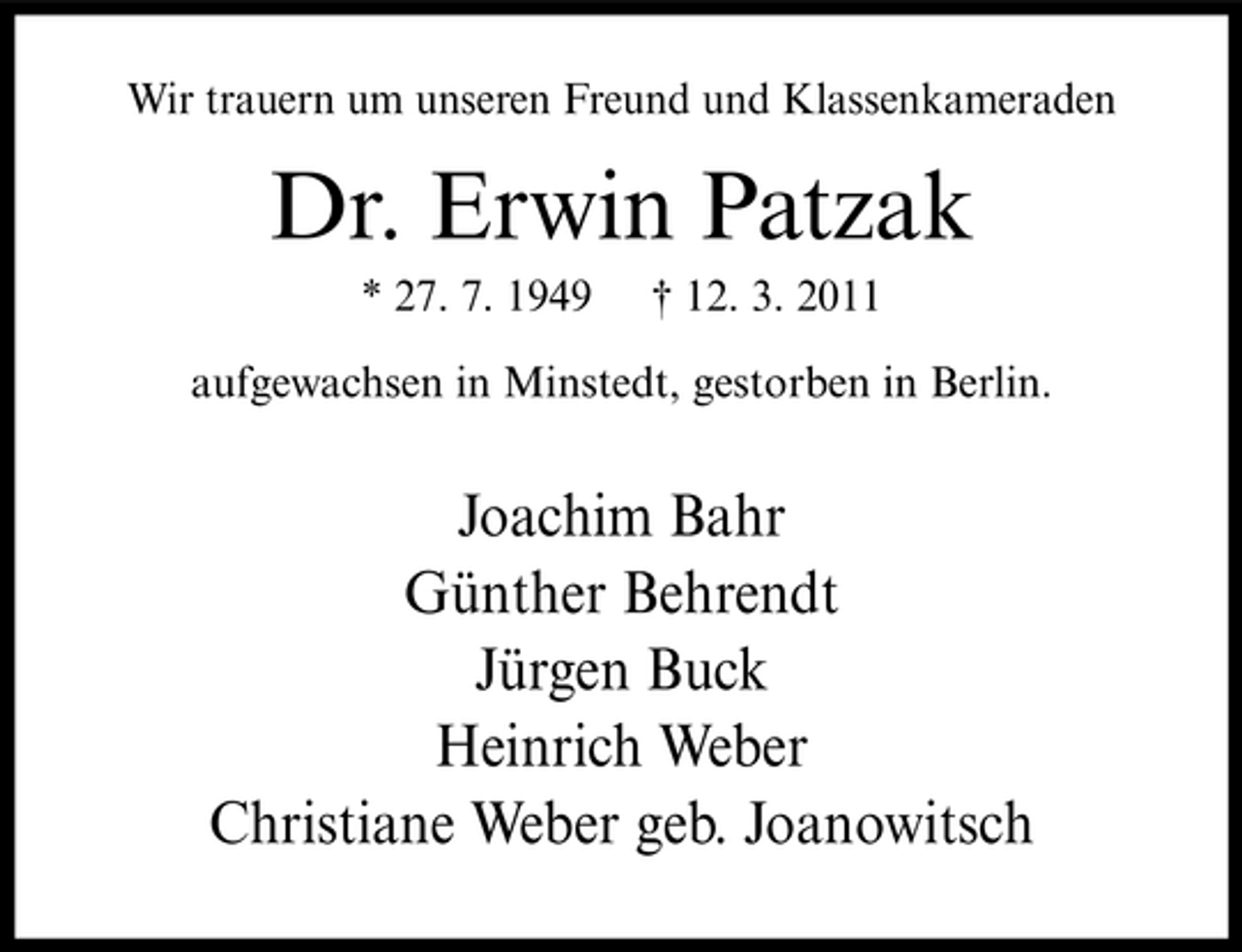 <p>Wir trauern um unseren Freund und Klassenkameraden</p><p>Dr. Erwin Patzak<br />* 27. 7. 1949 † 12. 3. 2011 aufgewachsen in Minstedt, gestorben in Berlin.</p><p>Joachim Bahr Günther Behrendt Jürgen Buck Heinrich Weber Christiane Weber geb. Joanowitsch</p>