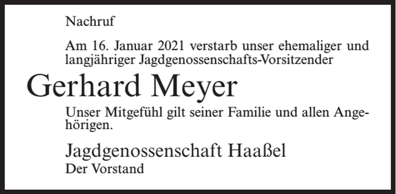 <p>Nachruf<br />Am 16. Januar 2021 verstarb unser ehemaliger und<br />langjähriger Jagdgenossenschafts-Vorsitzender</p><p>Gerhard Meyer</p><p>Unser Mitgefühl gilt seiner Familie und allen Angehörigen.</p><p>Jagdgenossenschaft Haaßel<br />Der Vorstand</p>