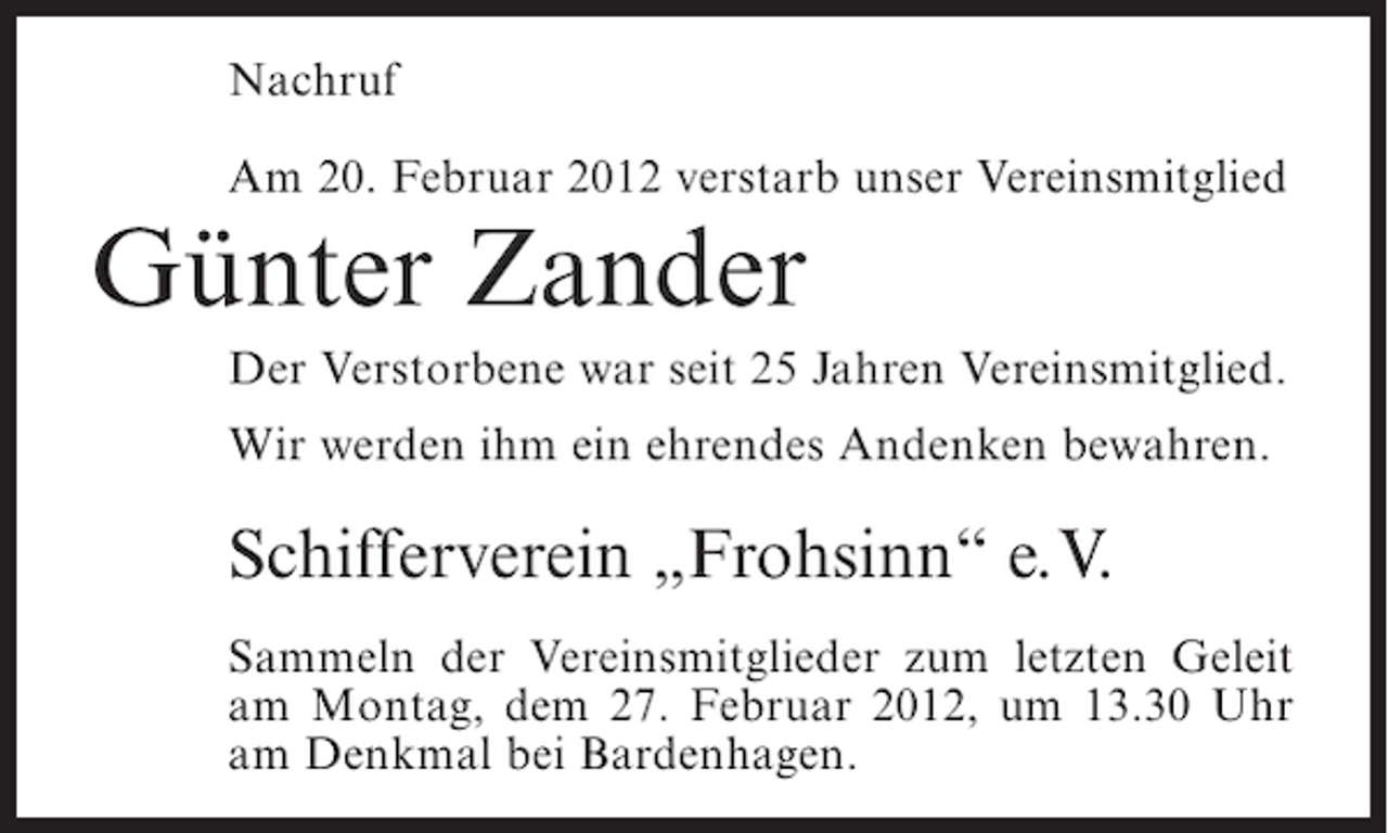 <p>Nachruf<br />Am 20. Februar 2012 verstarb unser Vereinsmitglied</p><p>Günter Zander<br />Der Verstorbene war seit 25 Jahren Vereinsmitglied.<br />Wir werden ihm ein ehrendes Andenken bewahren.</p><p>Schifferverein „Frohsinn“ e.V.<br />Sammeln der Vereinsmitglieder zum letzten Geleit<br />am Montag, dem 27. Februar 2012, um 13.30 Uhr<br />am Denkmal bei Bardenhagen.</p>