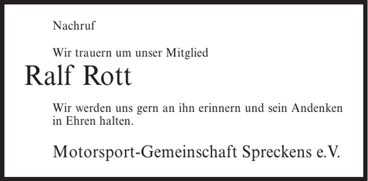 <p>Nachruf<br />Wir trauern um unser Mitglied</p><p>Ralf Rott</p><p>Wir werden uns gern an ihn erinnern und sein Andenken<br />in Ehren halten.</p><p>Motorsport-Gemeinschaft Spreckens e.V.</p>