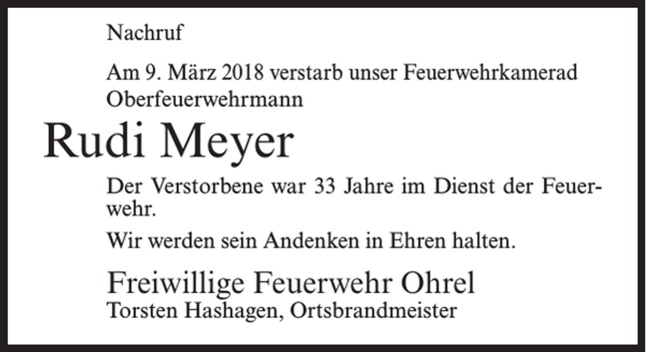 <p>Nachruf<br />Am 9. März 2018 verstarb unser Feuerwehrkamerad<br />Oberfeuerwehrmann</p><p>Rudi Meyer</p><p>Der Verstorbene war 33 Jahre im Dienst der Feuerwehr.<br />Wir werden sein Andenken in Ehren halten.</p><p>Freiwillige Feuerwehr Ohrel<br />Torsten Hashagen, Ortsbrandmeister</p>