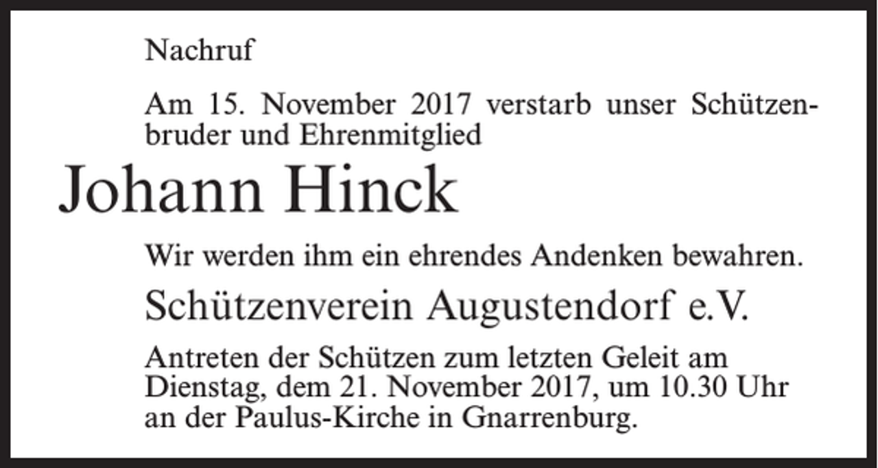 <p>Nachruf<br />Am 15. November 2017 verstarb unser Schützen­<br />bruder und Ehrenmitglied</p><p>Johann Hinck</p><p>Wir werden ihm ein ehrendes Andenken bewahren.</p><p>Schützenverein Augustendorf e.V.<br />Antreten der Schützen zum letzten Geleit am<br />Dienstag, dem 21. November 2017, um 10.30 Uhr<br />an der Paulus-Kirche in Gnarrenburg.</p>