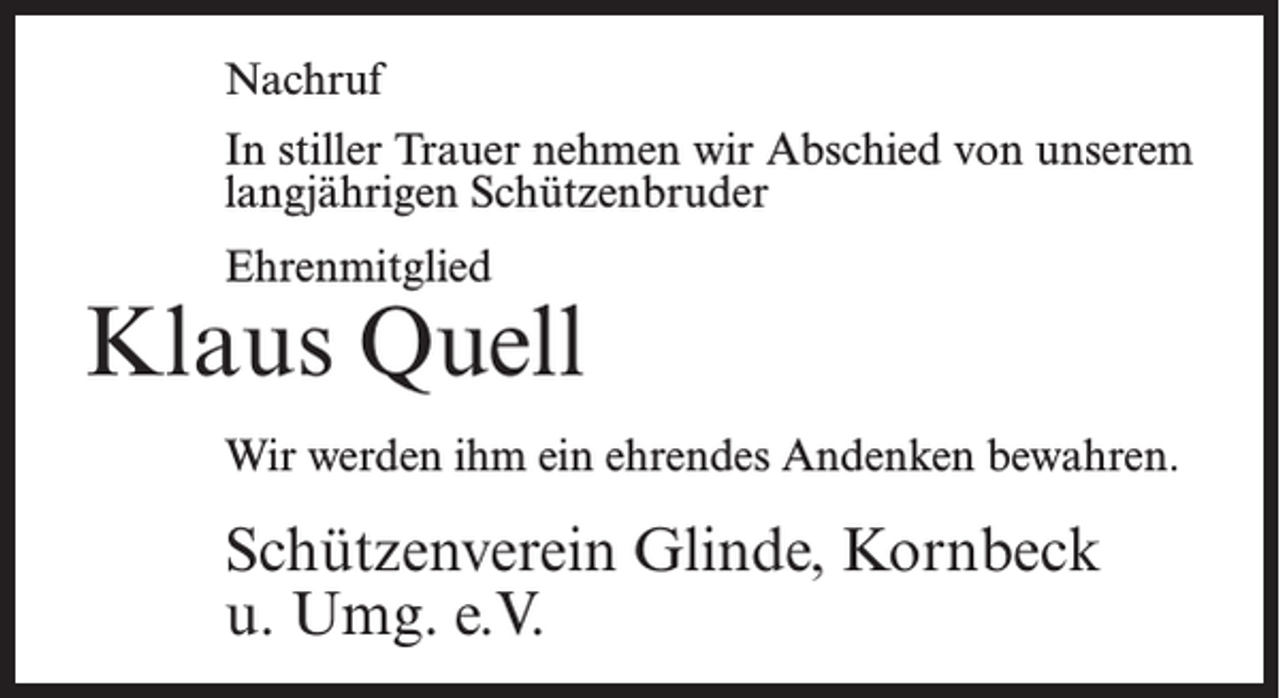 <p>Nachruf<br />In stiller Trauer nehmen wir Abschied von unserem<br />langjährigen Schützenbruder<br />Ehrenmitglied</p><p>Klaus Quell<br />Wir werden ihm ein ehrendes Andenken bewahren.</p><p>Schützenverein Glinde, Kornbeck<br />u. Umg. e.V.</p>