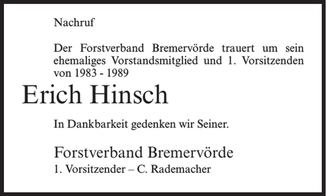 <p>Nachruf<br />Der Forstverband Bremervörde trauert um sein<br />ehemaliges Vorstandsmitglied und 1. Vorsitzenden<br />von 1983 - 1989</p><p>Erich Hinsch</p><p>In Dankbarkeit gedenken wir Seiner.</p><p>Forstverband Bremervörde<br />1. Vorsitzender – C. Rademacher</p>