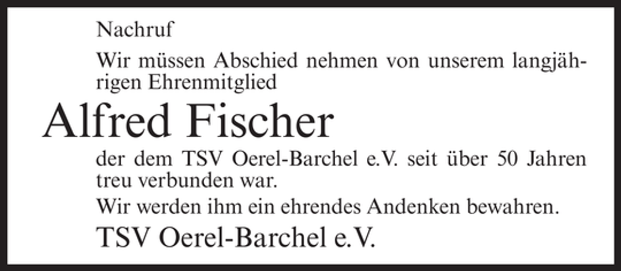 <p>Nachruf<br />Wir müssen Abschied nehmen von unserem langjährigen Ehrenmitglied</p><p>Alfred Fischer<br />der dem TSV Oerel-Barchel e.V. seit über 50 Jahren<br />treu verbunden war.<br />Wir werden ihm ein ehrendes Andenken bewahren.</p><p>TSV Oerel-Barchel e.V.</p>