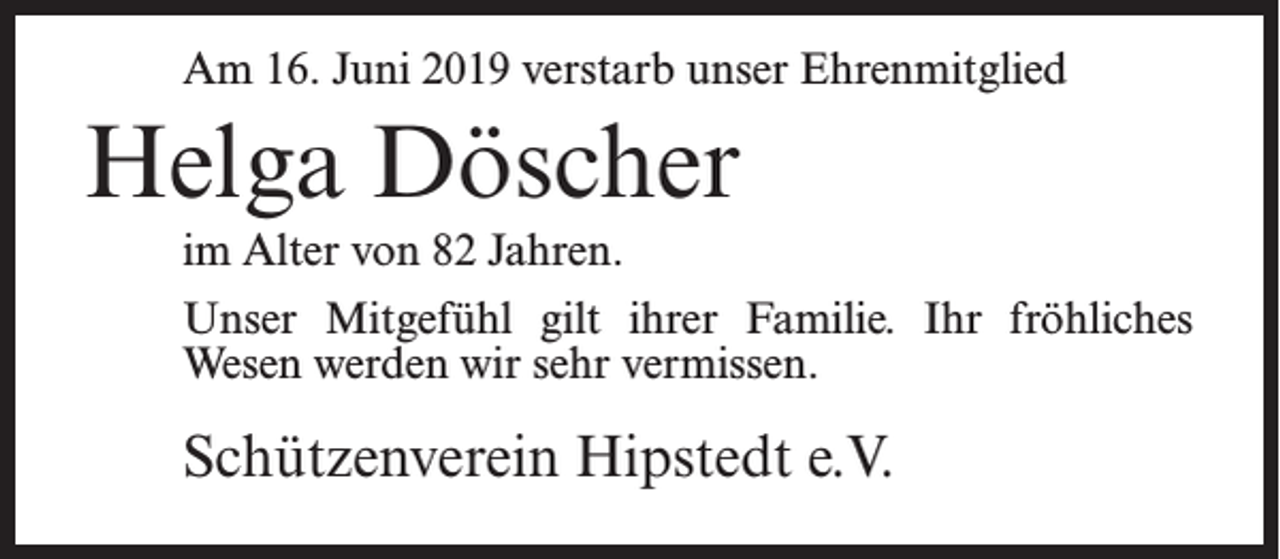 <p>Am 16. Juni 2019 verstarb unser Ehrenmitglied</p><p>Helga Döscher<br />im Alter von 82 Jahren.<br />Unser Mitgefühl gilt ihrer Familie. Ihr fröhliches<br />Wesen werden wir sehr vermissen.</p><p>Schützenverein Hipstedt e.V.</p>
