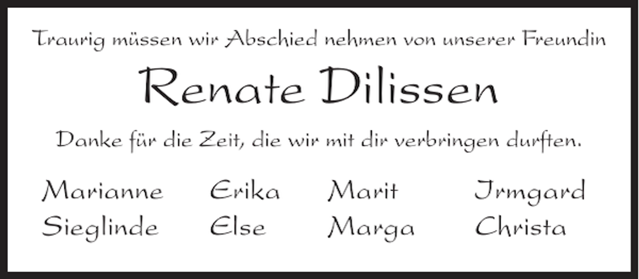 <p>Traurig müssen wir Abschied nehmen von unserer Freundin</p><p>Renate Dilissen<br />Danke für die Zeit, die wir mit dir verbringen durften.</p><p>Marianne<br />Sieglinde</p><p>Erika<br />Else</p><p>Marit<br />Marga</p><p>Irmgard<br />Christa</p>