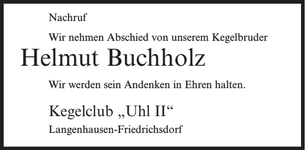 <p>Nachruf<br />Wir nehmen Abschied von unserem Kegelbruder</p><p>Helmut Buchholz</p><p>Wir werden sein Andenken in Ehren halten.</p><p>Kegelclub „Uhl II“<br />Langenhausen-Friedrichsdorf</p>