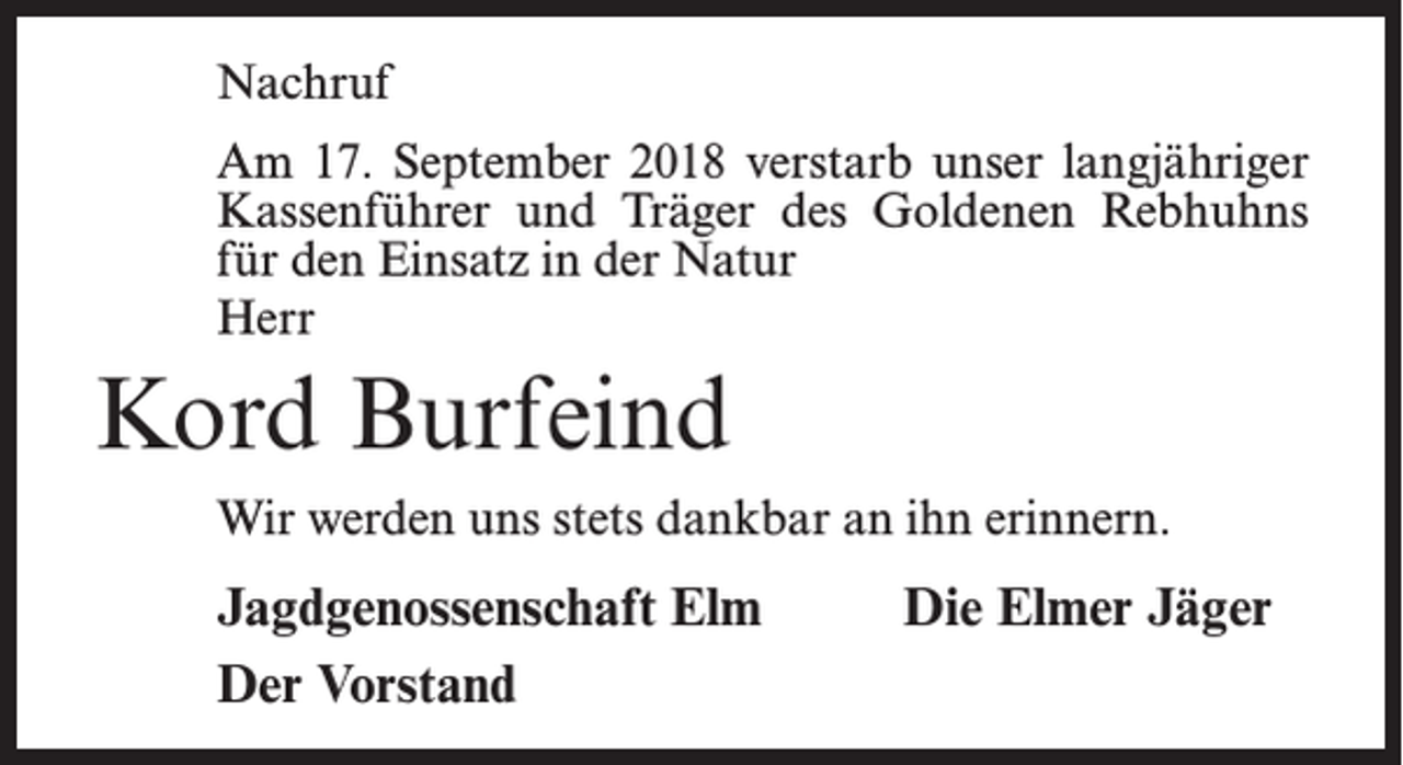 <p>Nachruf<br />Am 17. September 2018 verstarb unser langjähriger<br />Kassenführer und Träger des Goldenen Rebhuhns<br />für den Einsatz in der Natur<br />Herr</p><p>Kord Burfeind<br />Wir werden uns stets dankbar an ihn erinnern.</p><p>Jagdgenossenschaft Elm<br />Der Vorstand</p><p>Die Elmer Jäger</p>