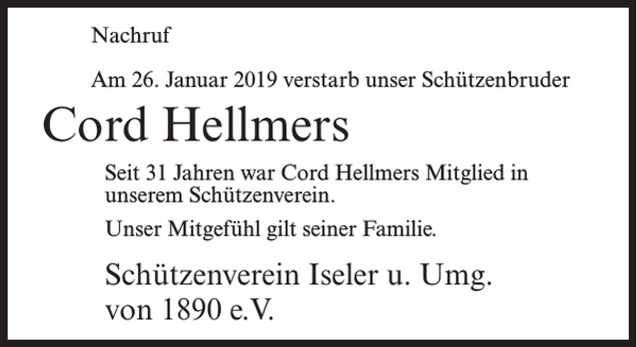 <p>Nachruf<br />Am 26. Januar 2019 verstarb unser Schützenbruder</p><p>Cord Hellmers<br />Seit 31 Jahren war Cord Hellmers Mitglied in<br />unserem Schützenverein.<br />Unser Mitgefühl gilt seiner Familie.</p><p>Schützenverein Iseler u. Umg.<br />von 1890 e.V.</p>