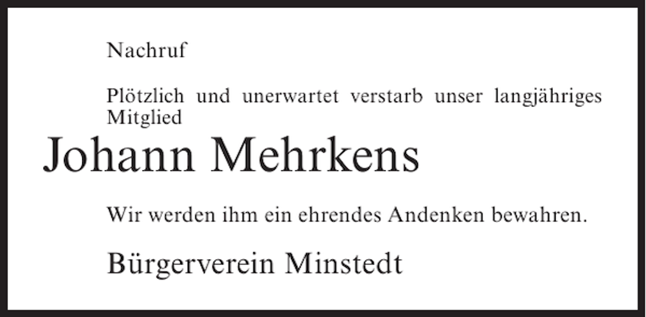 <p>Nachruf<br />Plötzlich und unerwartet verstarb unser langjähriges<br />Mitglied</p><p>Johann Mehrkens<br />Wir werden ihm ein ehrendes Andenken bewahren.</p><p>Bürgerverein Minstedt</p>