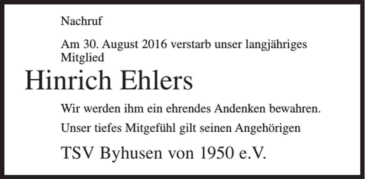 <p>Nachruf<br />Am 30. August 2016 verstarb unser langjähriges<br />Mitglied</p><p>Hinrich Ehlers</p><p>Wir werden ihm ein ehrendes Andenken bewahren.<br />Unser tiefes Mitgefühl gilt seinen Angehörigen</p><p>TSV Byhusen von 1950 e.V.</p>