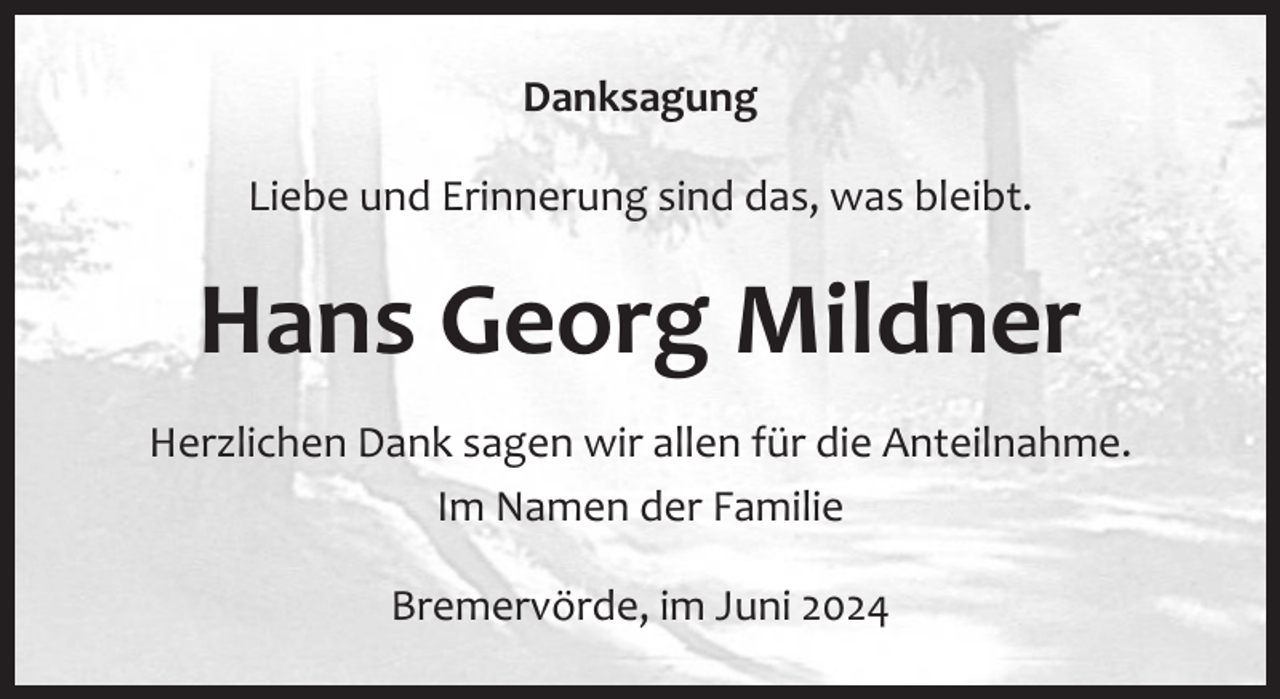 <p>Danksagung<br />Liebe und Erinnerung sind das, was bleibt.</p><p>Hans Georg Mildner<br />Herzlichen Dank sagen wir allen für die Anteilnahme.<br />Im Namen der Familie<br />Bremervörde, im Juni 2024</p>