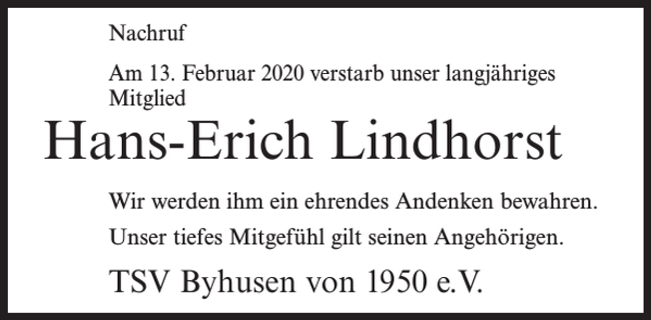 <p>Nachruf<br />Am 13. Februar 2020 verstarb unser langjähriges<br />Mitglied</p><p>Hans-Erich Lindhorst<br />Wir werden ihm ein ehrendes Andenken bewahren.<br />Unser tiefes Mitgefühl gilt seinen Angehörigen.</p><p>TSV Byhusen von 1950 e.V.</p>