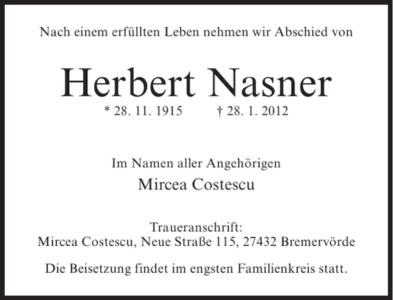 <p>Nach einem erfüllten Leben nehmen wir Abschied von</p><p>Herbert Nasner<br />* 28. 11. 1915</p><p>† 28. 1. 2012</p><p>Im Namen aller Angehörigen</p><p>Mircea Costescu<br />Traueranschrift:<br />Mircea Costescu, Neue Straße 115, 27432 Bremervörde<br />Die Beisetzung findet im engsten Familienkreis statt.</p>