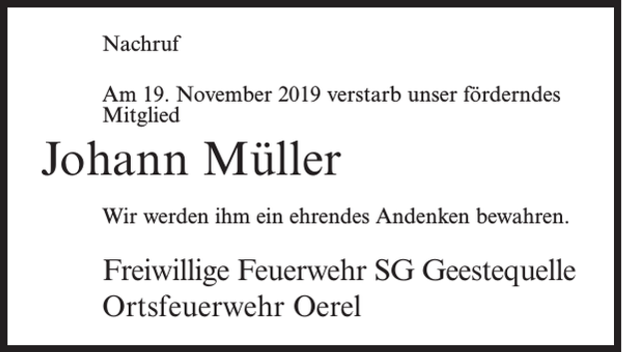 <p>Nachruf<br />Am 19. November 2019 verstarb unser förderndes<br />Mitglied</p><p>Johann Müller<br />Wir werden ihm ein ehrendes Andenken bewahren.</p><p>Freiwillige Feuerwehr SG Geestequelle<br />Ortsfeuerwehr Oerel</p>