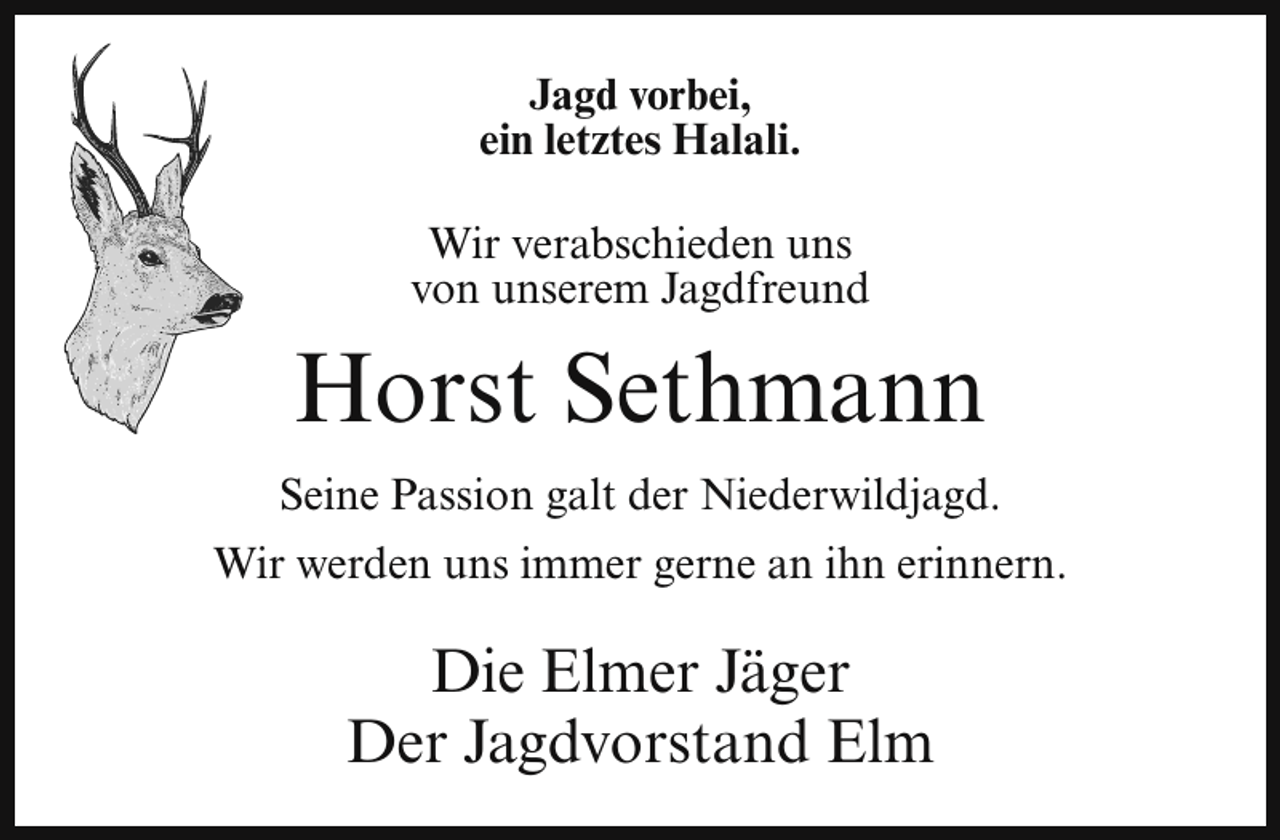 <p>Jagd vorbei,<br />ein letztes Halali.<br />Wir verabschieden uns<br />von unserem Jagdfreund</p><p>Horst Sethmann<br />Seine Passion galt der Niederwildjagd.<br />Wir werden uns immer gerne an ihn erinnern.</p><p>Die Elmer Jäger<br />Der Jagdvorstand Elm</p>