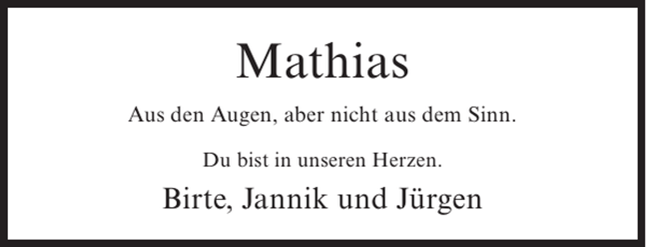 <p>Mathias<br />Aus den Augen, aber nicht aus dem Sinn.<br />Du bist in unseren Herzen.</p><p>Birte, Jannik und Jürgen</p>