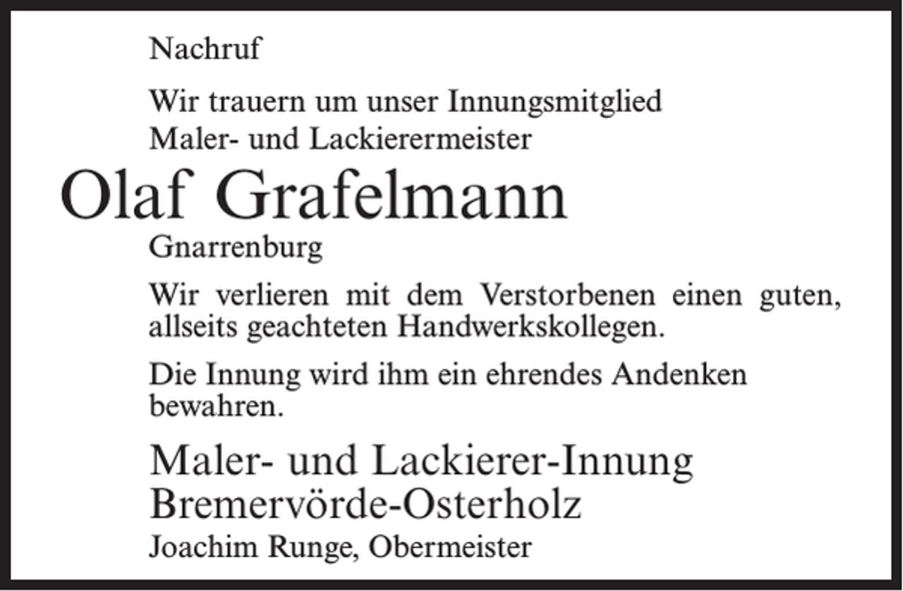 <p>Nachruf<br />Wir trauern um unser Innungsmitglied<br />Maler- und Lackierermeister</p><p>Olaf Grafelmann<br />Gnarrenburg</p><p>Wir verlieren mit dem Verstorbenen einen guten,<br />allseits geachteten Handwerkskollegen.<br />Die Innung wird ihm ein ehrendes Andenken<br />bewahren.</p><p>Maler- und Lackierer-Innung<br />Bremervörde-Osterholz<br />Joachim Runge, Obermeister</p>