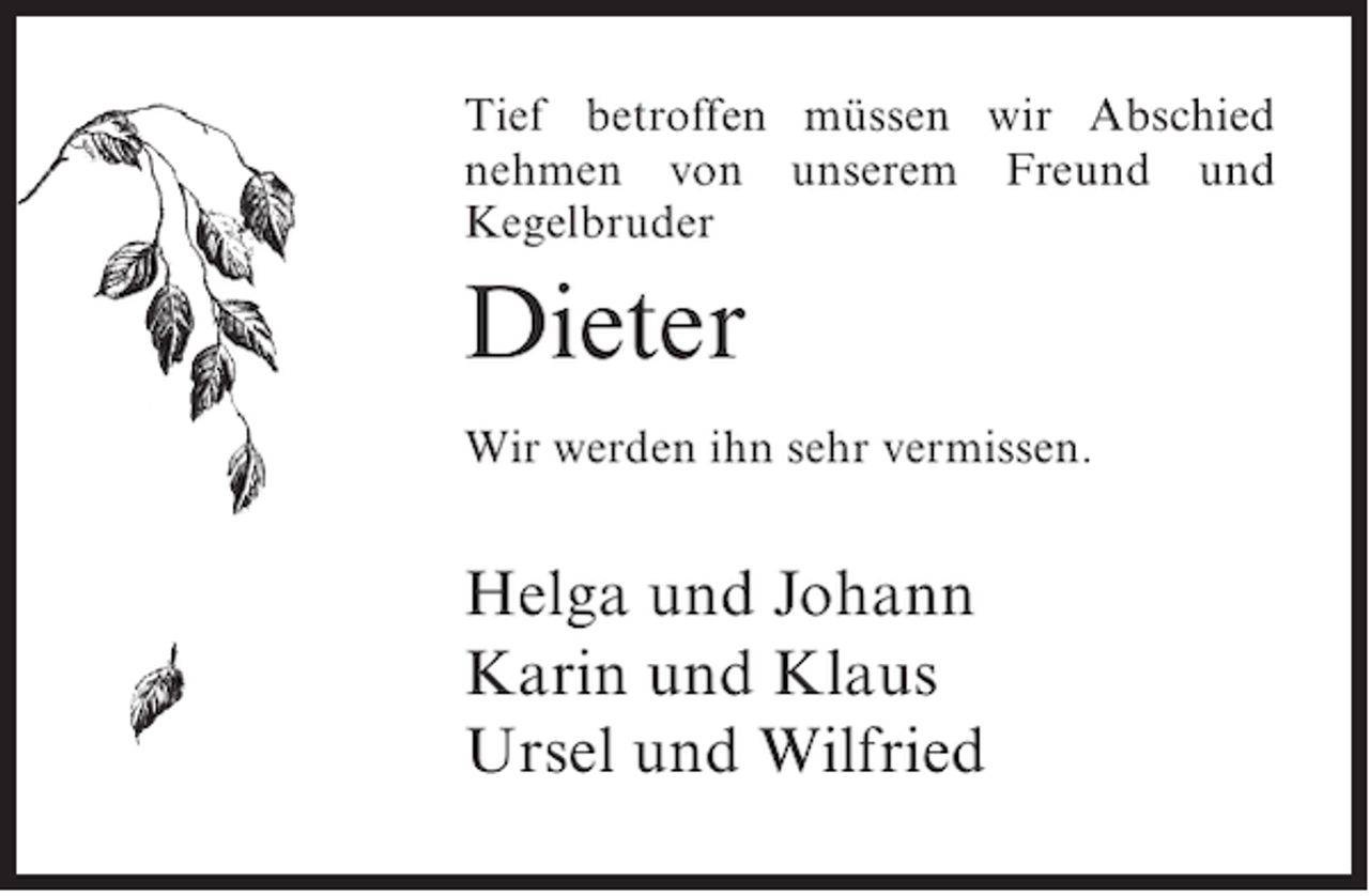 <p>Tief betroffen müssen wir Abschied<br />nehmen von unserem Freund und<br />Kegelbruder</p><p>Dieter<br />Wir werden ihn sehr vermissen.</p><p>Helga und Johann<br />Karin und Klaus<br />Ursel und Wilfried</p>