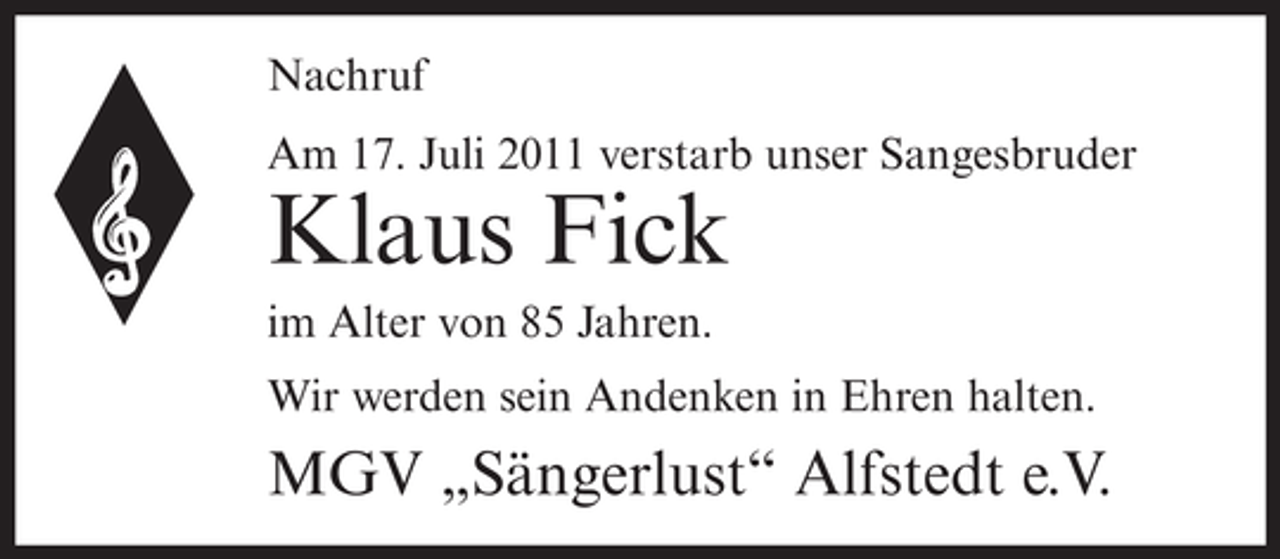 <p>Nachruf<br />Am 17. Juli 2011 verstarb unser Sangesbruder</p><p>Klaus Fick<br />im Alter von 85 Jahren.<br />Wir werden sein Andenken in Ehren halten.</p><p>MGV „Sängerlust“ Alfstedt e.V.</p>