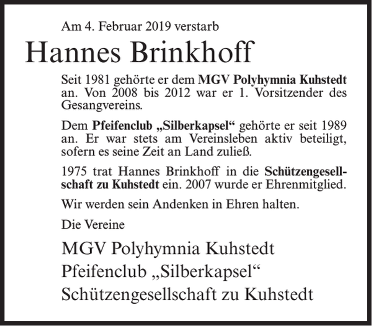 <p>Am 4. Februar 2019 verstarb</p><p>Hannes Brinkhoff<br />Seit 1981 gehörte er dem MGV Polyhymnia Kuhstedt<br />an. Von 2008 bis 2012 war er 1. Vorsitzender des<br />Gesangvereins.<br />Dem Pfeifenclub „Silberkapsel“ gehörte er seit 1989<br />an. Er war stets am Vereinsleben aktiv beteiligt,<br />sofern es seine Zeit an Land zuließ.<br />1975 trat Hannes Brinkhoff in die Schützengesellschaft zu Kuhstedt ein. 2007 wurde er Ehrenmitglied.<br />Wir werden sein Andenken in Ehren halten.<br />Die Vereine</p><p>MGV Polyhymnia Kuhstedt<br />Pfeifenclub „Silberkapsel“<br />Schützengesellschaft zu Kuhstedt</p>