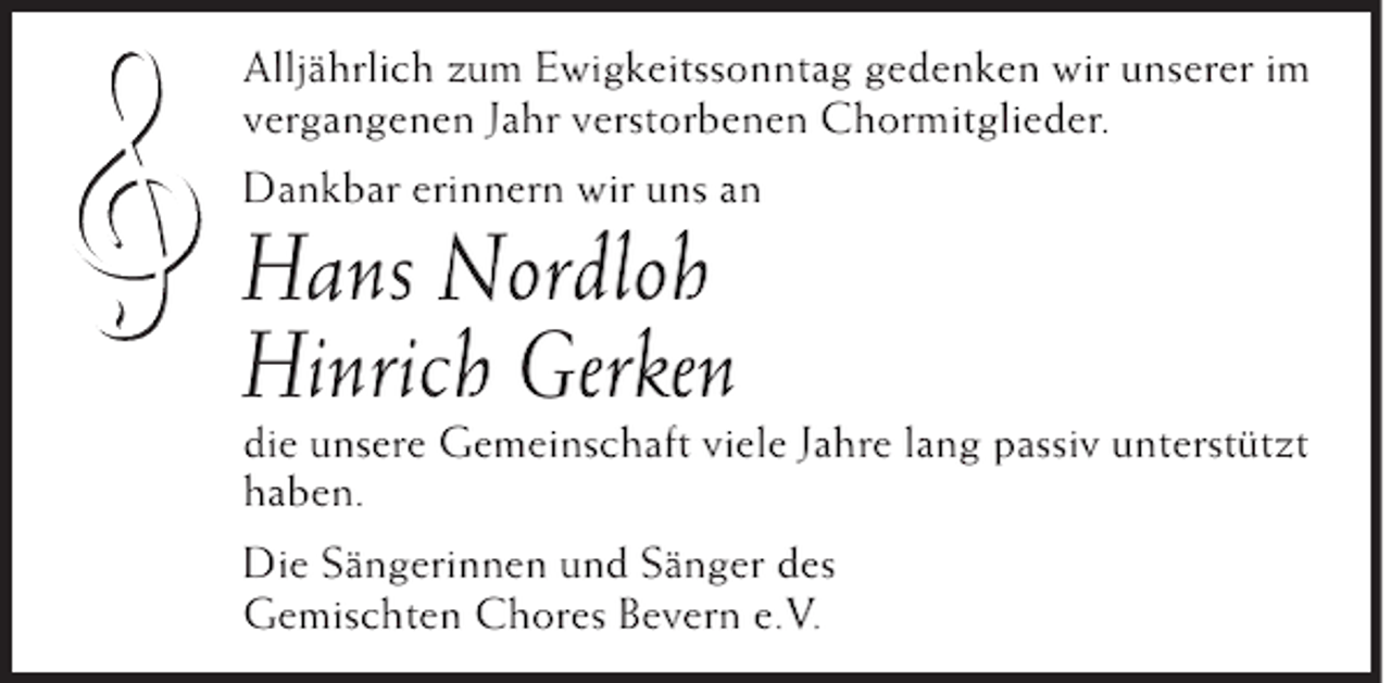 <p>Alljährlich zum Ewigkeitssonntag gedenken wir unserer im<br />vergangenen Jahr verstorbenen Chormitglieder.<br />Dankbar erinnern wir uns an</p><p>Hans Nordloh<br />Hinrich Gerken</p><p>die unsere Gemeinschaft viele Jahre lang passiv unterstützt<br />haben.<br />Die Sängerinnen und Sänger des<br />Gemischten Chores Bevern e.V.</p>