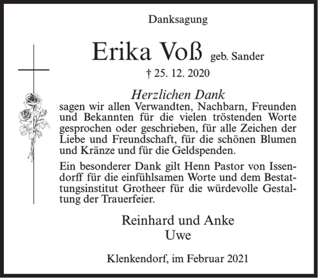 <p>Danksagung</p><p>Erika Voß geb. Sander<br />† 25. 12. 2020</p><p>Herzlichen Dank</p><p>sagen wir allen Verwandten, Nachbarn, Freunden<br />und Bekannten für die vielen tröstenden Worte<br />gesprochen oder geschrieben, für alle Zeichen der<br />Liebe und Freundschaft, für die schönen Blumen<br />und Kränze und für die Geldspenden.<br />Ein besonderer Dank gilt Henn Pastor von Issendorff für die einfühlsamen Worte und dem Bestattungsinstitut Grotheer für die würdevolle Gestaltung der Trauerfeier.</p><p>Reinhard und Anke<br />Uwe<br />Klenkendorf, im Februar 2021</p>