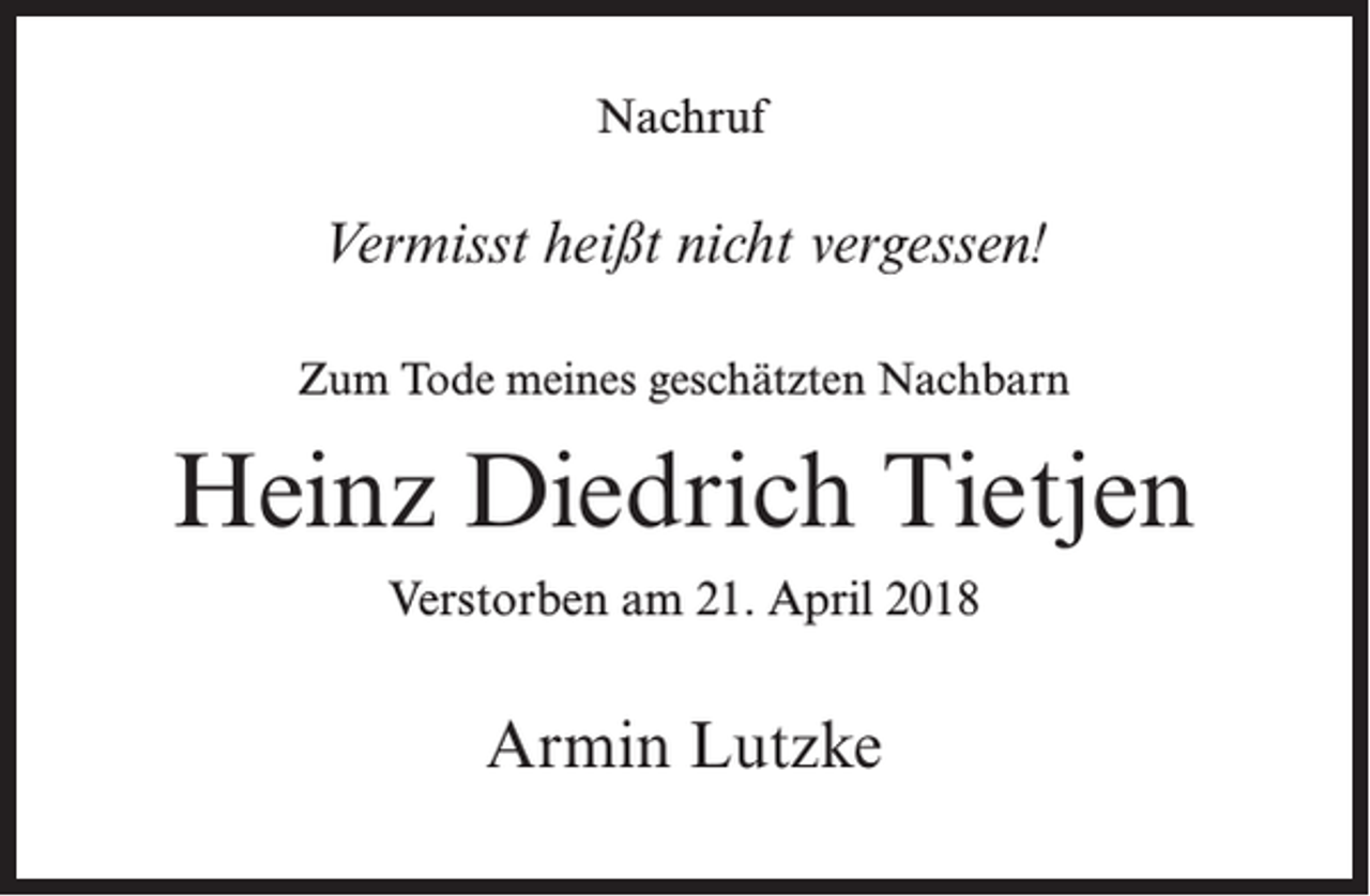 <p>Nachruf</p><p>Vermisst heißt nicht vergessen!<br />Zum Tode meines geschätzten Nachbarn</p><p>Heinz Diedrich Tietjen<br />Verstorben am 21. April 2018</p><p>Armin Lutzke</p>