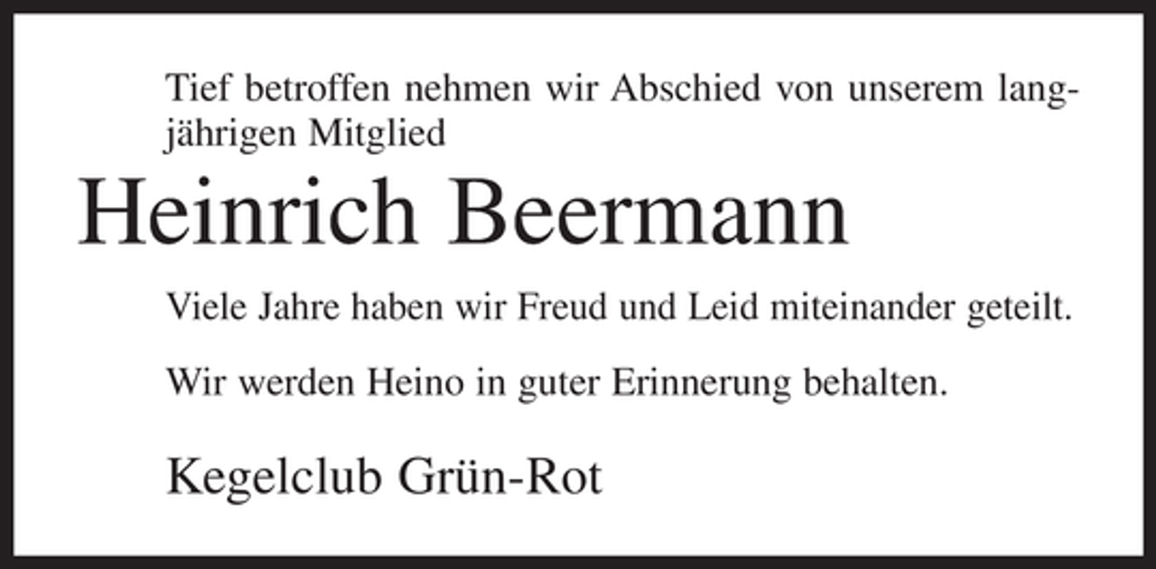 <p>Tief betroffen nehmen wir Abschied von unserem langjährigen Mitglied</p><p>Heinrich Beermann<br />Viele Jahre haben wir Freud und Leid miteinander geteilt.<br />Wir werden Heino in guter Erinnerung behalten.</p><p>Kegelclub Grün-Rot</p>