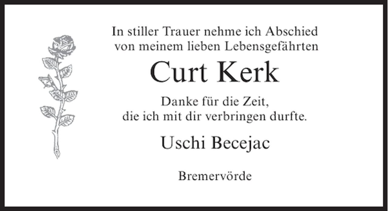 <p>In stiller Trauer nehme ich Abschied<br />von meinem lieben Lebensgefährten</p><p>Curt Kerk<br />Danke für die Zeit,<br />die ich mit dir verbringen durfte.</p><p>Uschi Becejac<br />Bremervörde</p>