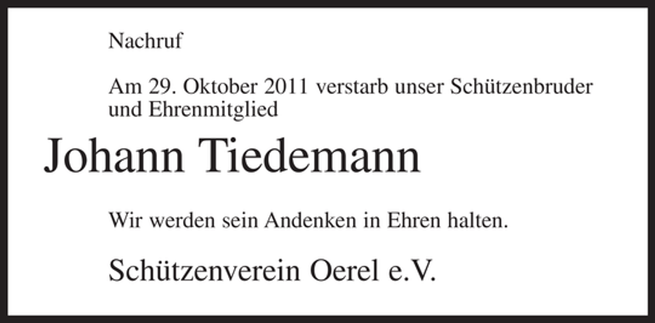 <p>Nachruf<br />Am 29. Oktober 2011 verstarb unser Schützenbruder<br />und Ehrenmitglied</p><p>Johann Tiedemann<br />Wir werden sein Andenken in Ehren halten.</p><p>Schützenverein Oerel e.V.</p>