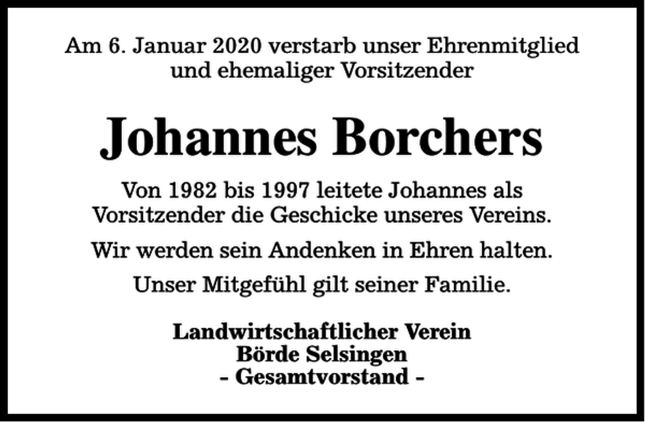 <p>Am 6. Januar 2020 verstarb unser Ehrenmitglied<br />und ehemaliger Vorsitzender</p><p>Johannes Borchers<br />Von 1982 bis 1997 leitete Johannes als<br />Vorsitzender die Geschicke unseres Vereins.<br />Wir werden sein Andenken in Ehren halten.<br />Unser Mitgefühl gilt seiner Familie.<br />Landwirtschaftlicher Verein<br />Börde Selsingen<br />- Gesamtvorstand -</p>