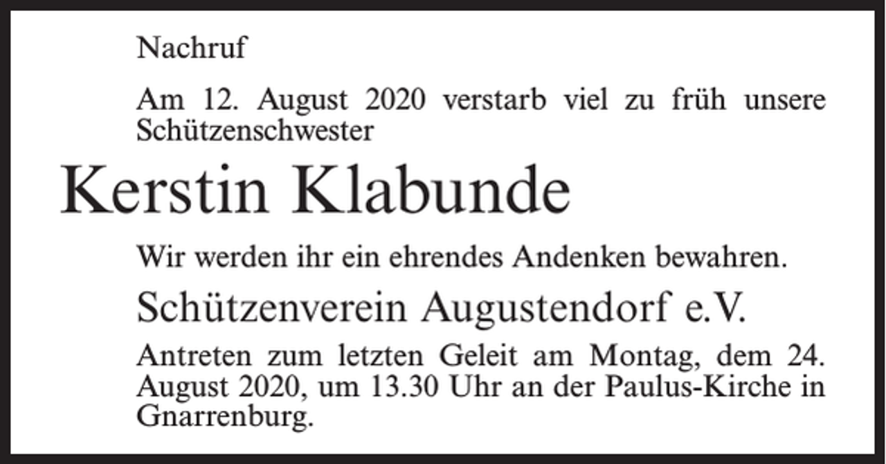 <p>Nachruf<br />Am 12. August 2020 verstarb viel zu früh unsere<br />Schützenschwester</p><p>Kerstin Klabunde<br />Wir werden ihr ein ehrendes Andenken bewahren.</p><p>Schützenverein Augustendorf e.V.<br />Antreten zum letzten Geleit am Montag, dem 24.<br />Au­gust 2020, um 13.30 Uhr an der Paulus-Kirche in<br />Gnarrenburg.</p>