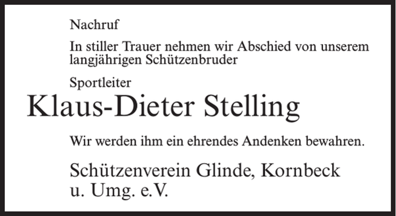 <p>Nachruf<br />In stiller Trauer nehmen wir Abschied von unserem<br />langjährigen Schützenbruder<br />Sportleiter</p><p>Klaus-Dieter Stelling<br />Wir werden ihm ein ehrendes Andenken bewahren.</p><p>Schützenverein Glinde, Kornbeck<br />u. Umg. e.V.</p>