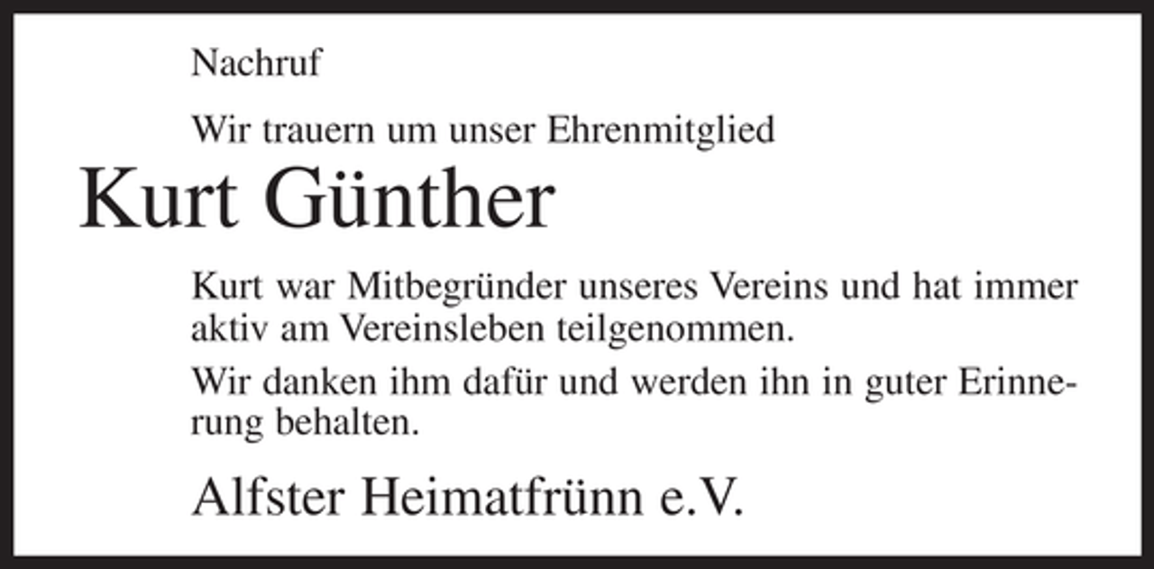 <p>Nachruf<br />Wir trauern um unser Ehrenmitglied</p><p>Kurt Günther<br />Kurt war Mitbegründer unseres Vereins und hat immer<br />aktiv am Vereinsleben teilgenommen.<br />Wir danken ihm dafür und werden ihn in guter Erinnerung behalten.</p><p>Alfster Heimatfrünn e.V.</p>