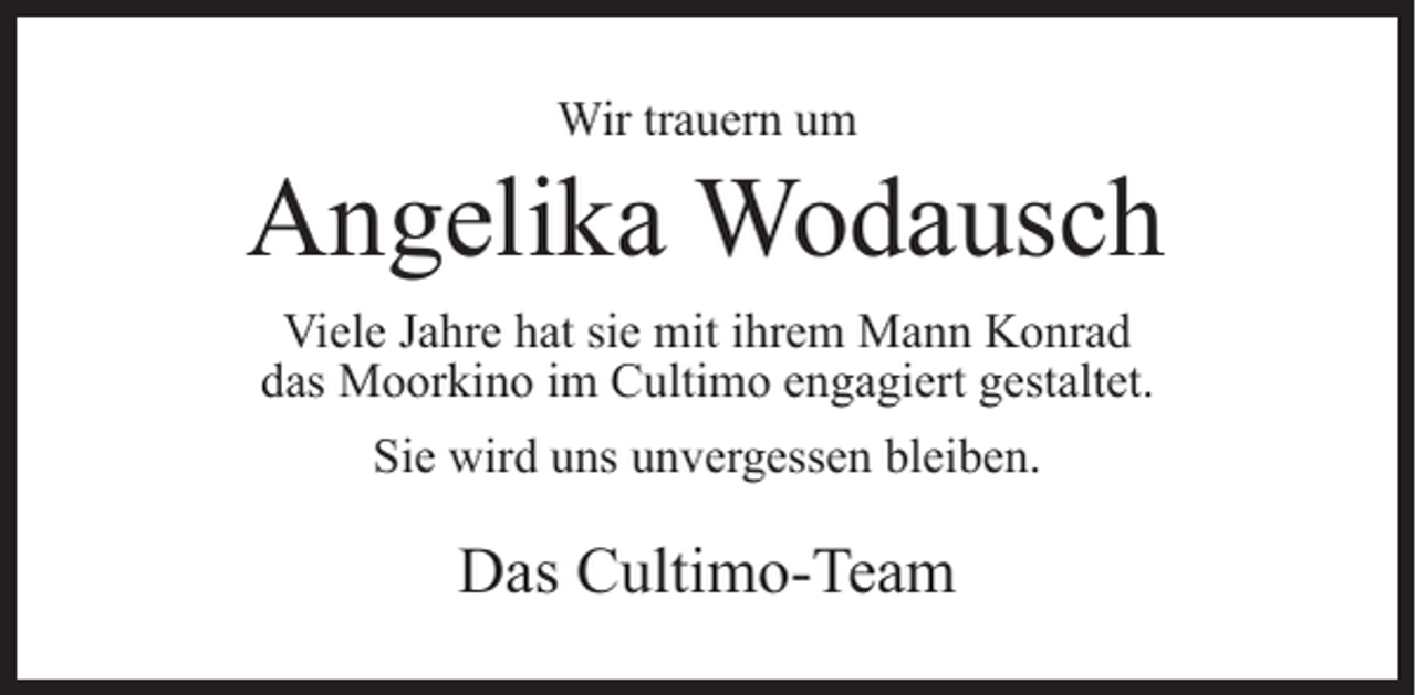 <p>Wir trauern um</p><p>Angelika Wodausch<br />Viele Jahre hat sie mit ihrem Mann Konrad<br />das Moorkino im Cultimo engagiert gestaltet.<br />Sie wird uns unvergessen bleiben.</p><p>Das Cultimo-Team</p>