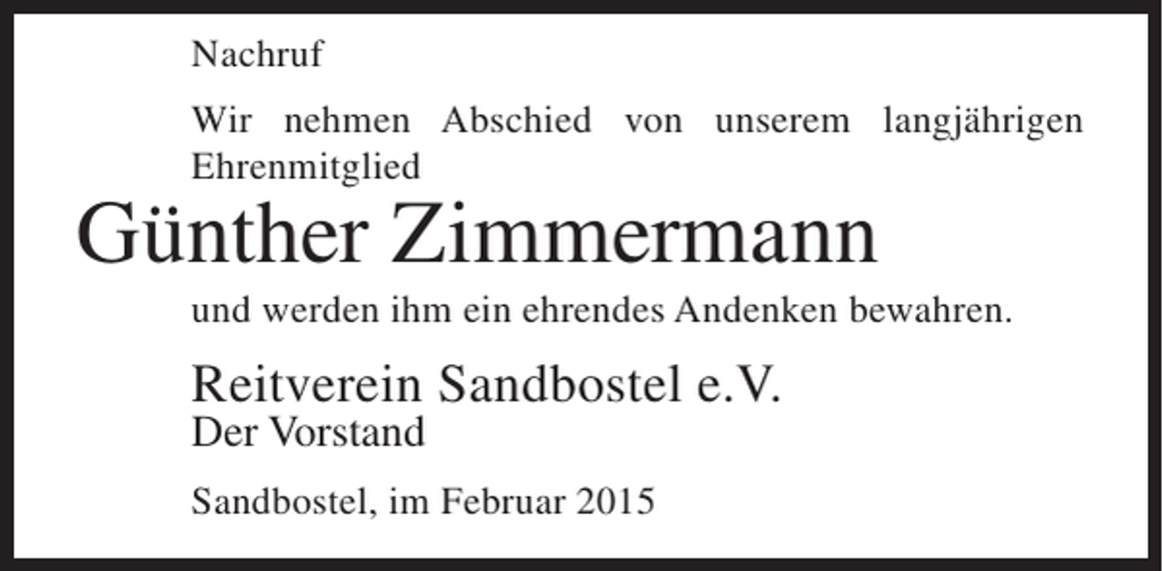 <p>Nachruf<br />Wir nehmen Abschied von unserem langjährigen<br />Ehrenmitglied</p><p>Günther Zimmermann</p><p>und werden ihm ein ehrendes Andenken bewahren.</p><p>Reitverein Sandbostel e.V.<br />Der Vorstand</p><p>Sandbostel, im Februar 2015</p>