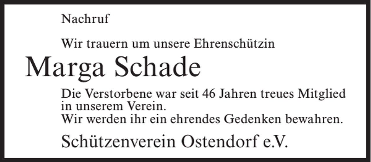 <p>Nachruf<br />Wir trauern um unsere Ehrenschützin</p><p>Marga Schade</p><p>Die Verstorbene war seit 46 Jahren treues Mitglied<br />in unserem Verein.<br />Wir werden ihr ein ehrendes Gedenken bewahren.</p><p>Schützenverein Ostendorf e.V.</p>