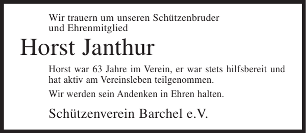 <p>Wir trauern um unseren Schützenbruder<br />und Ehrenmitglied</p><p>Horst Janthur</p><p>Horst war 63 Jahre im Verein, er war stets hilfsbereit und<br />hat aktiv am Vereinsleben teilgenommen.<br />Wir werden sein Andenken in Ehren halten.</p><p>Schützenverein Barchel e.V.</p>