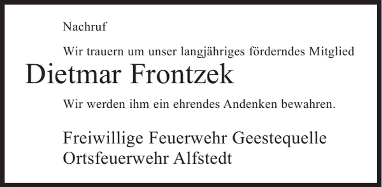 <p>Nachruf<br />Wir trauern um unser langjähriges förderndes Mitglied</p><p>Dietmar Frontzek</p><p>Wir werden ihm ein ehrendes Andenken bewahren.</p><p>Freiwillige Feuerwehr Geestequelle<br />Ortsfeuerwehr Alfstedt</p>