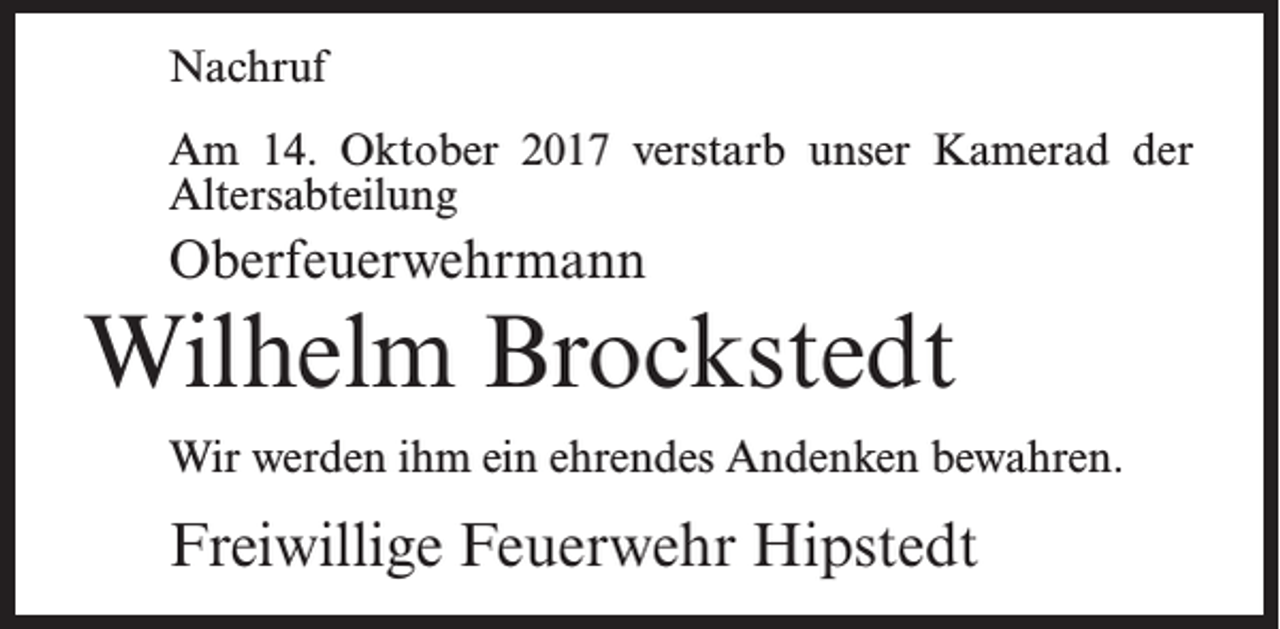 <p>Nachruf<br />Am 14. Oktober 2017 verstarb unser Kamerad der<br />Altersabteilung</p><p>Oberfeuerwehrmann</p><p>Wilhelm Brockstedt<br />Wir werden ihm ein ehrendes Andenken bewahren.</p><p>Freiwillige Feuerwehr Hipstedt</p>