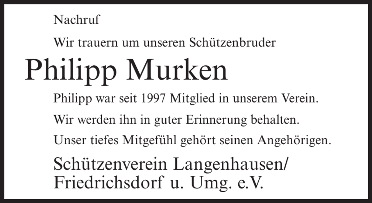 <p>Nachruf<br />Wir trauern um unseren Schützenbruder</p><p>Philipp Murken<br />Philipp war seit 1997 Mitglied in unserem Verein.<br />Wir werden ihn in guter Erinnerung behalten.<br />Unser tiefes Mitgefühl gehört seinen Angehörigen.</p><p>Schützenverein Langenhausen/<br />Friedrichsdorf u. Umg. e.V.</p>