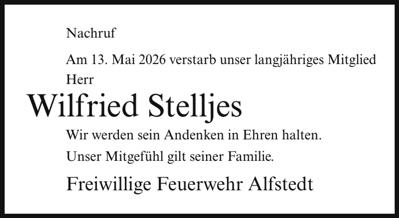 <p>Nachruf<br />Am 13. Mai 2026 verstarb unser langjähriges Mitglied<br />Herr</p><p>Wilfried Stelljes</p><p>Wir werden sein Andenken in Ehren halten.<br />Unser Mitgefühl gilt seiner Familie.</p><p>Freiwillige Feuerwehr Alfstedt</p>