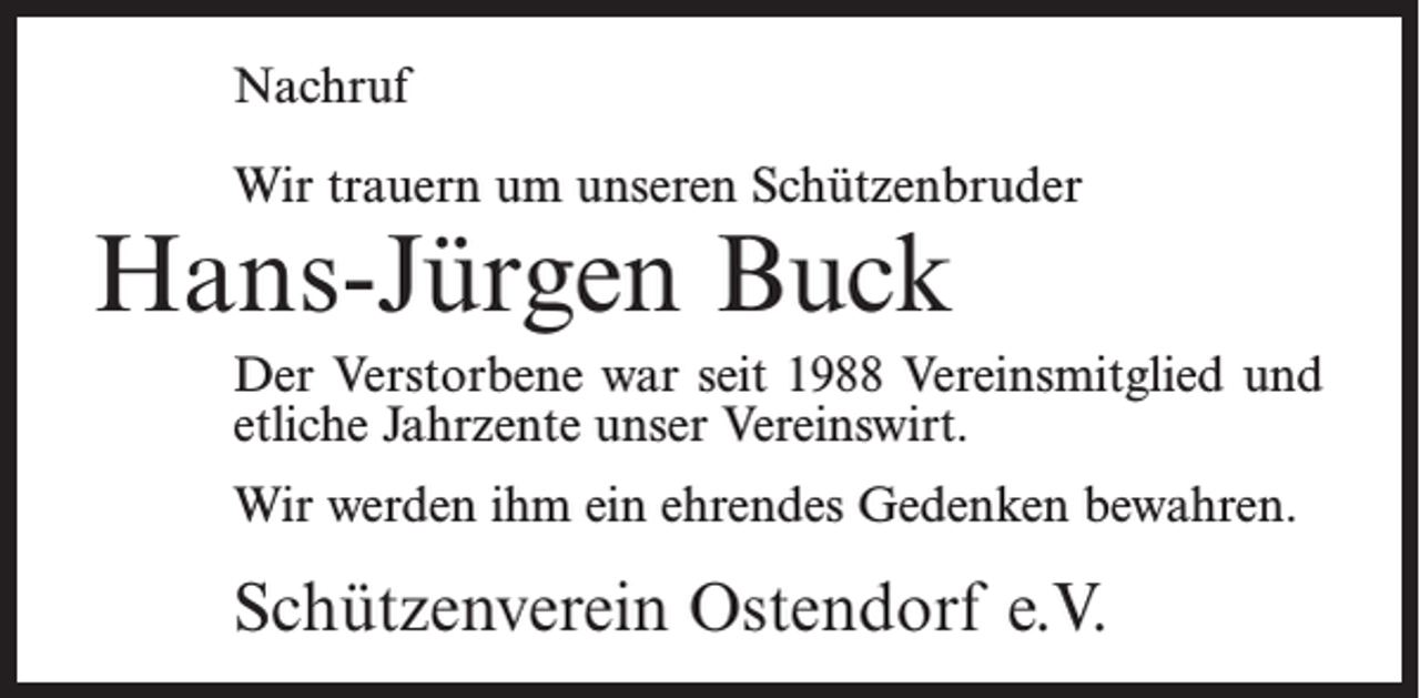 <p>Nachruf<br />Wir trauern um unseren Schützenbruder</p><p>Hans-Jürgen Buck</p><p>Der Verstorbene war seit 1988 Vereinsmitglied und<br />etliche Jahrzente unser Vereinswirt.<br />Wir werden ihm ein ehrendes Gedenken bewahren.</p><p>Schützenverein Ostendorf e.V.</p>